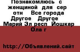 Познакомлюсь  с   женщиной  для  сер  отн. - Все города Другое » Другое   . Марий Эл респ.,Йошкар-Ола г.